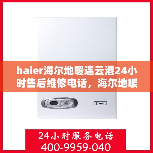 haier海尔地暖连云港24小时售后维修电话，海尔地暖连云港全天候售后维修服务热线