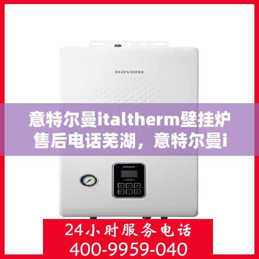 意特尔曼italtherm壁挂炉售后电话芜湖，意特尔曼italtherm壁挂炉芜湖售后服务中心联系电话