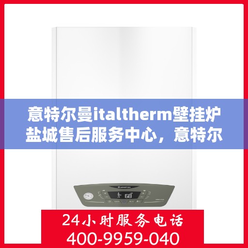 意特尔曼italtherm壁挂炉盐城售后服务中心，意特尔曼italtherm壁挂炉盐城售后服务中心，专业维修与贴心服务