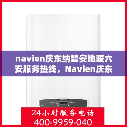 navien庆东纳碧安地暖六安服务热线，Navien庆东纳碧安地暖六安服务热线，专业温暖您的生活