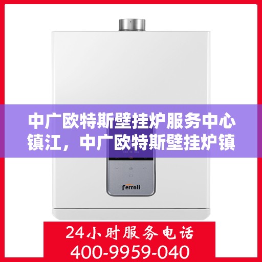 中广欧特斯壁挂炉服务中心镇江，中广欧特斯壁挂炉镇江服务中心，专业维修与暖心服务
