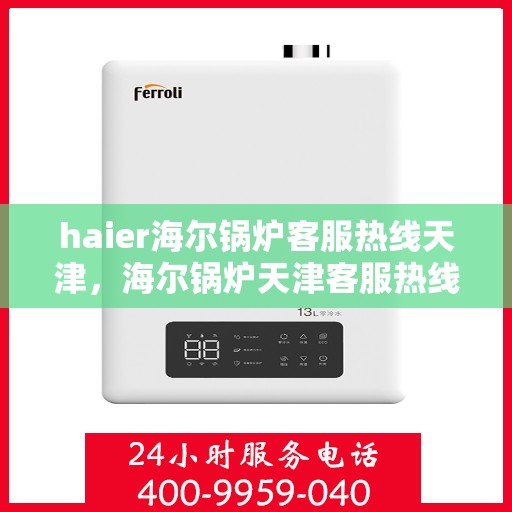 haier海尔锅炉客服热线天津，海尔锅炉天津客服热线，专业解答，贴心服务