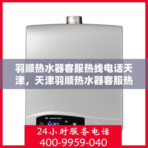羽顺热水器客服热线电话天津，天津羽顺热水器客服热线电话及售后服务支持