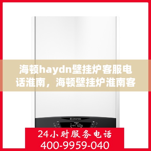 海顿haydn壁挂炉客服电话淮南，海顿壁挂炉淮南客服热线，专业解答您的疑问