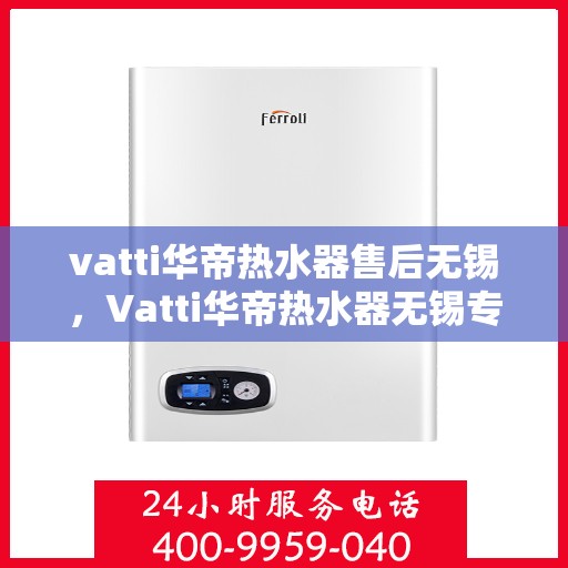 vatti华帝热水器售后无锡，Vatti华帝热水器无锡专业售后服务解析