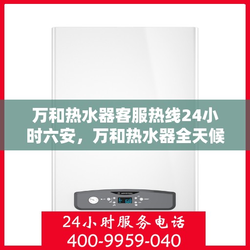 万和热水器客服热线24小时六安，万和热水器全天候客服热线，服务六安温暖到家