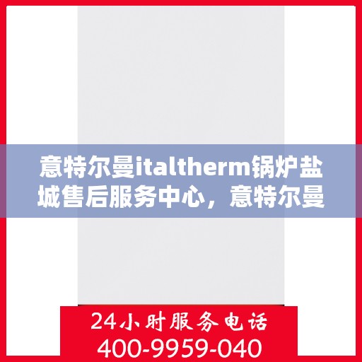 意特尔曼italtherm锅炉盐城售后服务中心，意特尔曼italtherm锅炉盐城售后服务中心，专业服务，贴心保障
