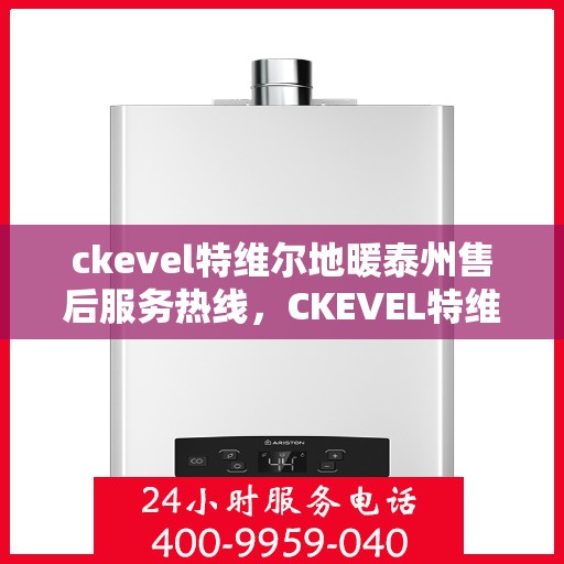 ckevel特维尔地暖泰州售后服务热线，CKEVEL特维尔地暖泰州售后服务热线详解，专业、高效的解决方案