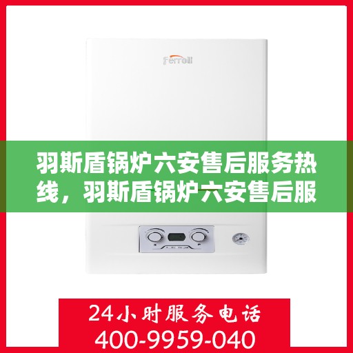 羽斯盾锅炉六安售后服务热线，羽斯盾锅炉六安售后服务热线，专业团队为您提供全方位服务保障