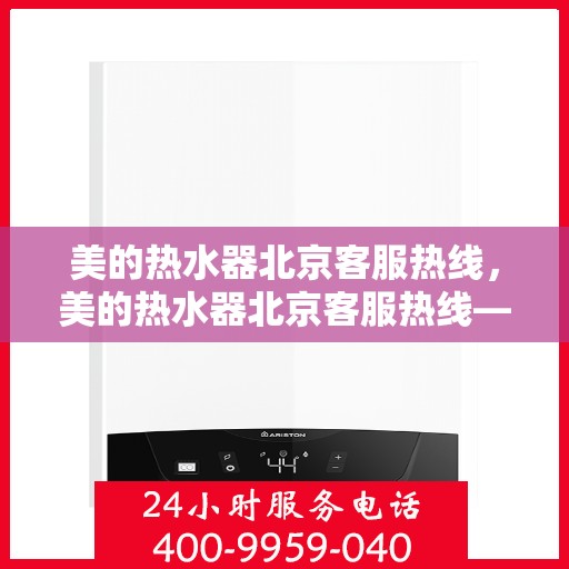美的热水器北京客服热线，美的热水器北京客服热线——专业售后，温暖您的生活