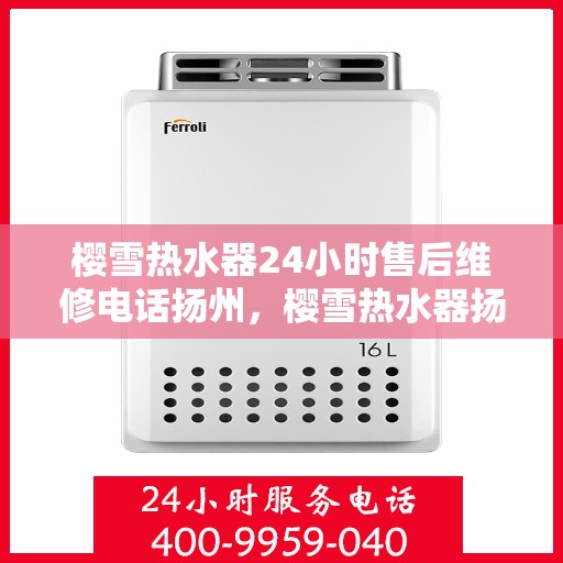 樱雪热水器24小时售后维修电话扬州，樱雪热水器扬州售后维修热线全天候服务，专业解决您的热水器问题