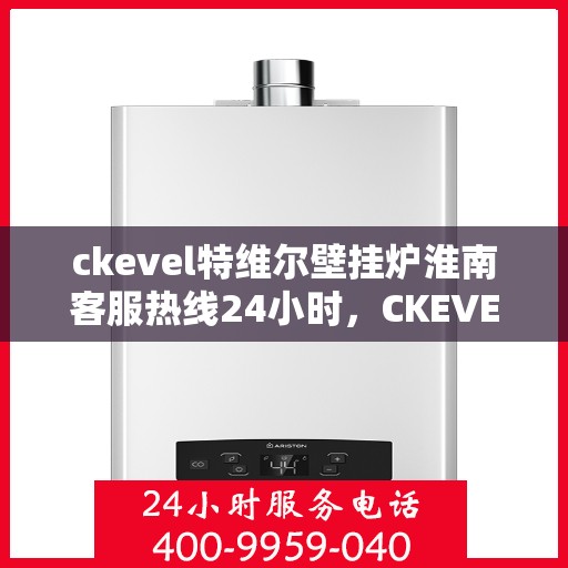 ckevel特维尔壁挂炉淮南客服热线24小时，CKEVEL特维尔壁挂炉淮南全天候客服热线，贴心服务随时在线