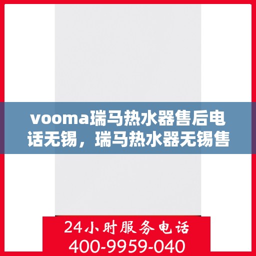 vooma瑞马热水器售后电话无锡，瑞马热水器无锡售后热线及维修服务指南