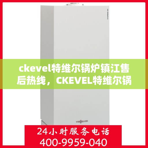 ckevel特维尔锅炉镇江售后热线，CKEVEL特维尔锅炉镇江售后服务热线及专业维修支持