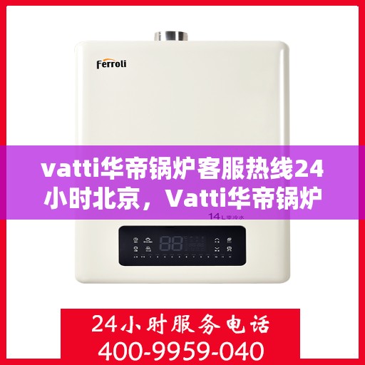vatti华帝锅炉客服热线24小时北京，Vatti华帝锅炉北京24小时全天候客服热线