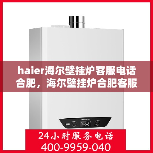 haier海尔壁挂炉客服电话合肥，海尔壁挂炉合肥客服热线及售后支持