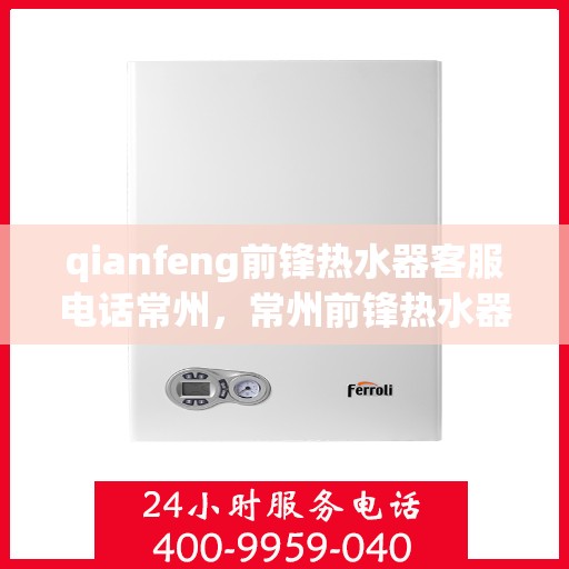 qianfeng前锋热水器客服电话常州，常州前锋热水器客服专线，解决您的疑问与需求