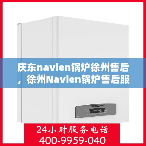 庆东navien锅炉徐州售后，徐州Navien锅炉售后服务中心，专业庆东锅炉维护与保障