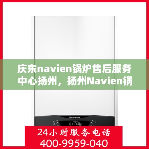 庆东navien锅炉售后服务中心扬州，扬州Navien锅炉售后服务中心，专业维护与一站式解决方案