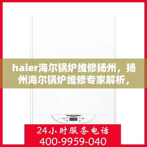 haier海尔锅炉维修扬州，扬州海尔锅炉维修专家解析，快速解决故障保障运行顺畅