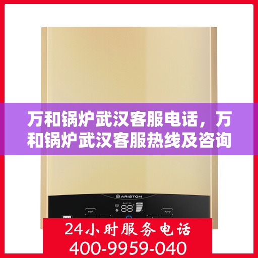 万和锅炉武汉客服电话，万和锅炉武汉客服热线及咨询电话号码解析