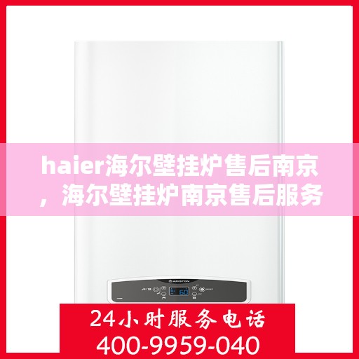 haier海尔壁挂炉售后南京，海尔壁挂炉南京售后服务中心，专业维修与保养服务