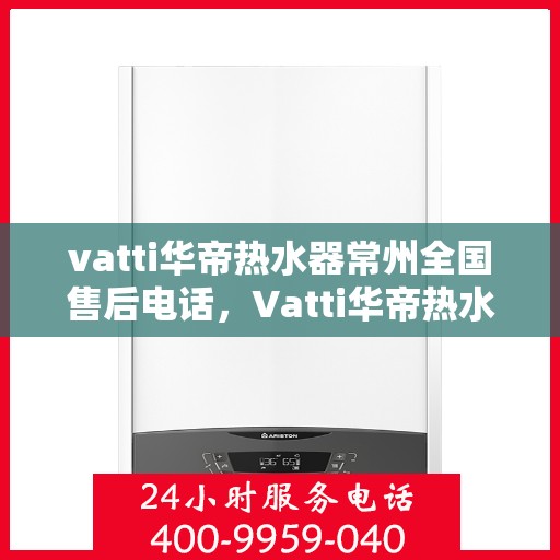vatti华帝热水器常州全国售后电话，Vatti华帝热水器常州售后热线，专业维修，全国服务电话一览