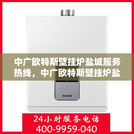 中广欧特斯壁挂炉盐城服务热线，中广欧特斯壁挂炉盐城服务热线，专业团队，贴心服务，为您温暖护航