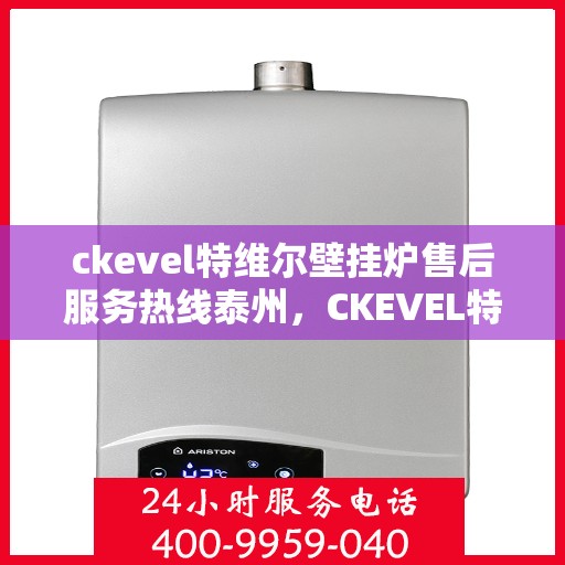 ckevel特维尔壁挂炉售后服务热线泰州，CKEVEL特维尔壁挂炉泰州售后服务热线详解