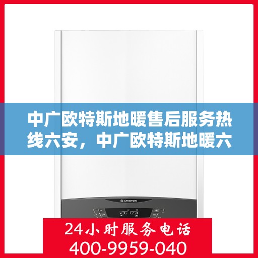 中广欧特斯地暖售后服务热线六安，中广欧特斯地暖六安售后服务热线详解