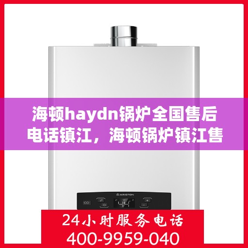 海顿haydn锅炉全国售后电话镇江，海顿锅炉镇江售后热线及服务一览