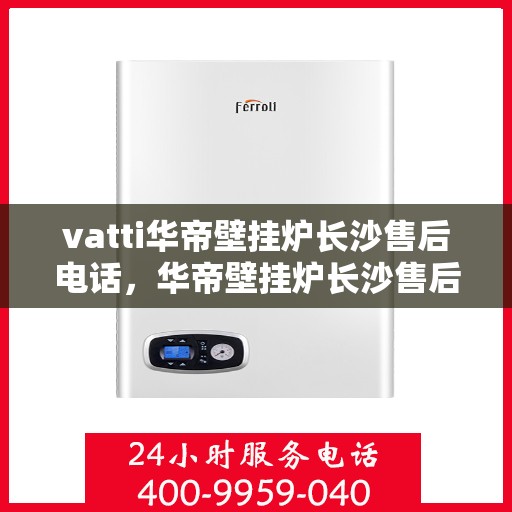vatti华帝壁挂炉长沙售后电话，华帝壁挂炉长沙售后服务中心联系电话