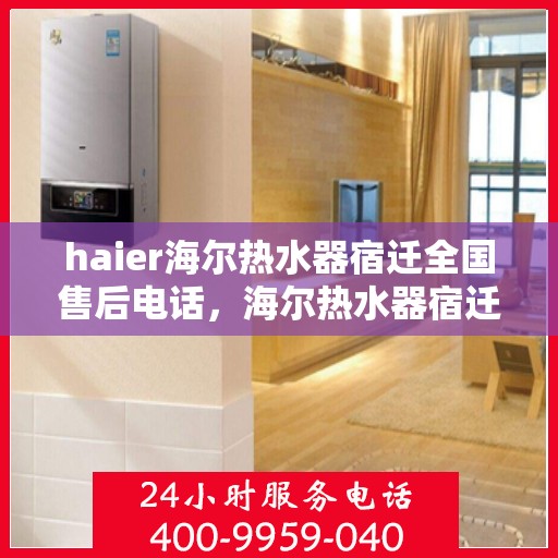 haier海尔热水器宿迁全国售后电话，海尔热水器宿迁售后专线服务电话
