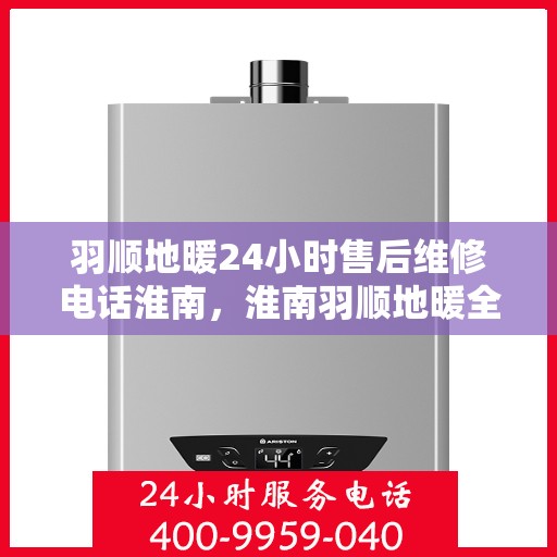 羽顺地暖24小时售后维修电话淮南，淮南羽顺地暖全天候售后维修服务热线