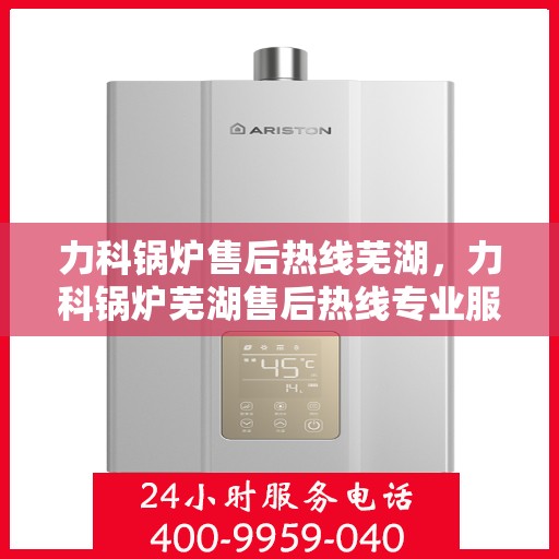 力科锅炉售后热线芜湖，力科锅炉芜湖售后热线专业服务，为您解答疑虑！