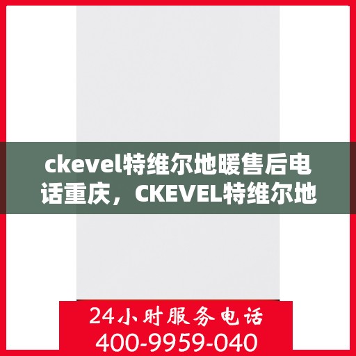 ckevel特维尔地暖售后电话重庆，CKEVEL特维尔地暖重庆售后服务中心联系电话
