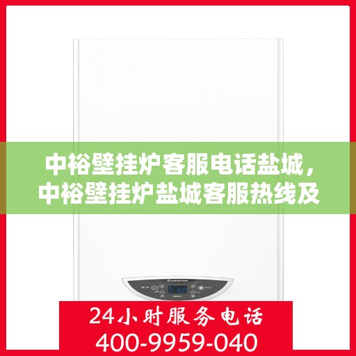 中裕壁挂炉客服电话盐城，中裕壁挂炉盐城客服热线及售后服务
