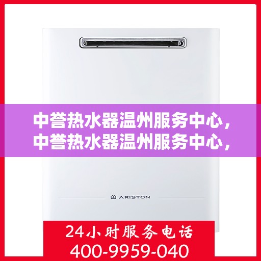 中誉热水器温州服务中心，中誉热水器温州服务中心，专业维修与优质服务并行