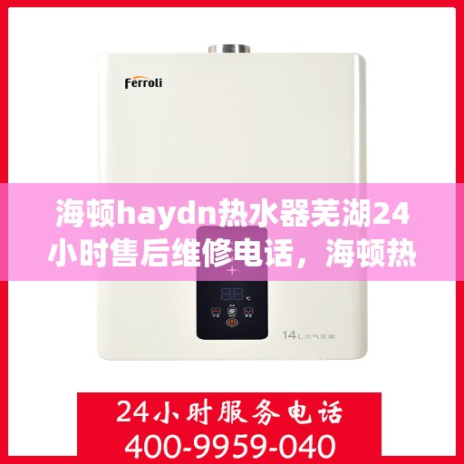 海顿haydn热水器芜湖24小时售后维修电话，海顿热水器芜湖售后维修热线全天候服务，专业解决您的热水问题！
