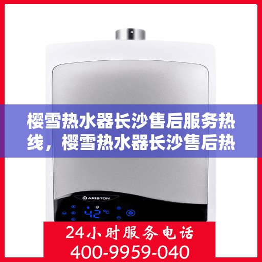 樱雪热水器长沙售后服务热线，樱雪热水器长沙售后热线，专业服务，温暖您的生活