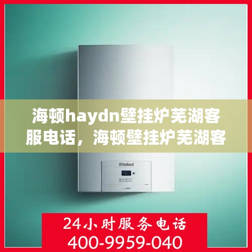 海顿haydn壁挂炉芜湖客服电话，海顿壁挂炉芜湖客服热线及售后支持服务