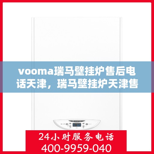 vooma瑞马壁挂炉售后电话天津，瑞马壁挂炉天津售后热线及维修服务指南