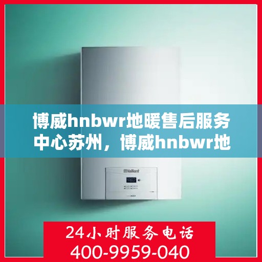 博威hnbwr地暖售后服务中心苏州，博威hnbwr地暖苏州售后服务中心，专业团队，温暖您的生活