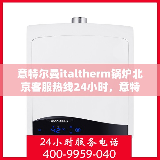 意特尔曼italtherm锅炉北京客服热线24小时，意特尔曼italtherm锅炉北京全天候客服热线支持