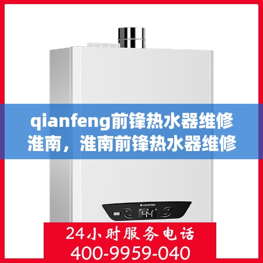 qianfeng前锋热水器维修淮南，淮南前锋热水器维修专家解析故障，专业服务保障温暖洗浴体验