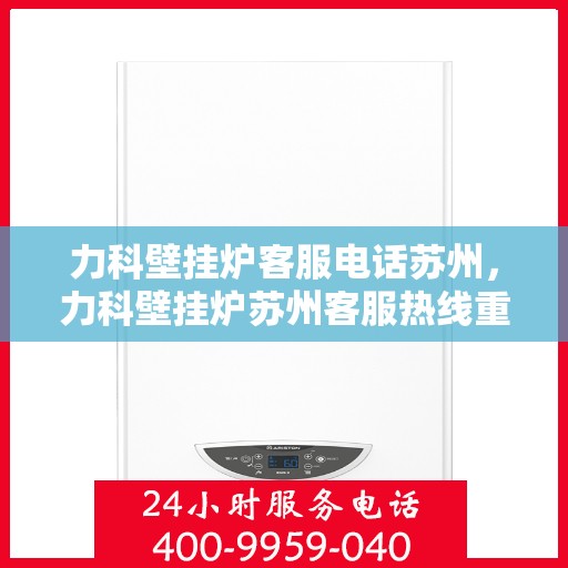 力科壁挂炉客服电话苏州，力科壁挂炉苏州客服热线重磅来袭！