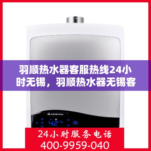 羽顺热水器客服热线24小时无锡，羽顺热水器无锡客服热线全天候服务，24小时热线不打烊