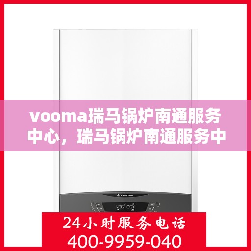 vooma瑞马锅炉南通服务中心，瑞马锅炉南通服务中心，专业维修与优质服务并行