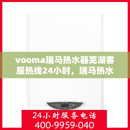 vooma瑞马热水器芜湖客服热线24小时，瑞马热水器芜湖客服热线全天候服务，温暖守护您的洗浴体验