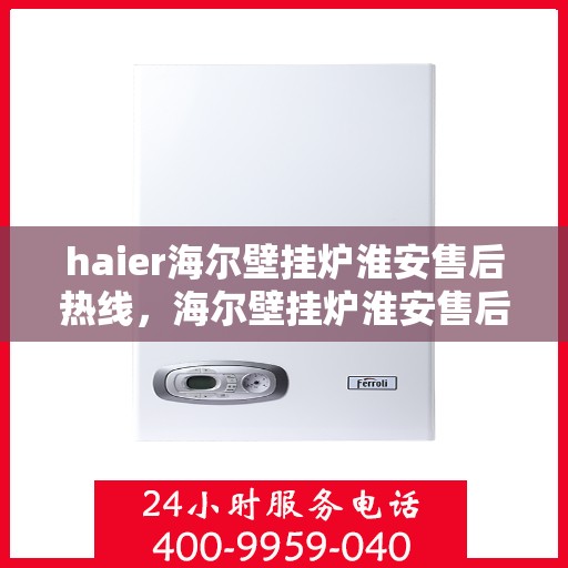haier海尔壁挂炉淮安售后热线，海尔壁挂炉淮安售后热线，专业维修与贴心服务